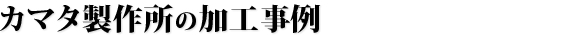 カマタ製作所の加工事例